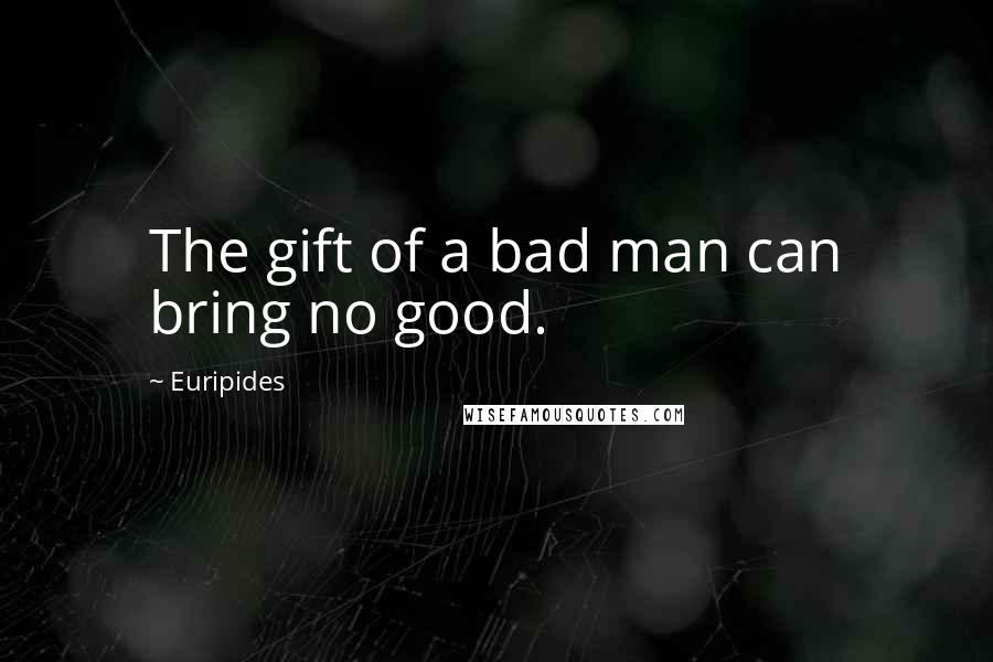 Euripides Quotes: The gift of a bad man can bring no good.