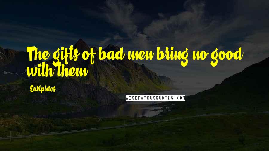 Euripides Quotes: The gifts of bad men bring no good with them.