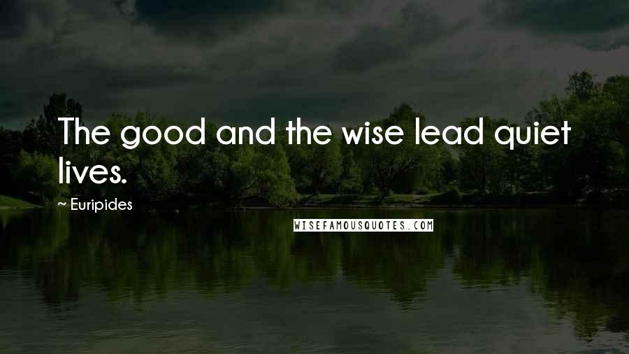 Euripides Quotes: The good and the wise lead quiet lives.