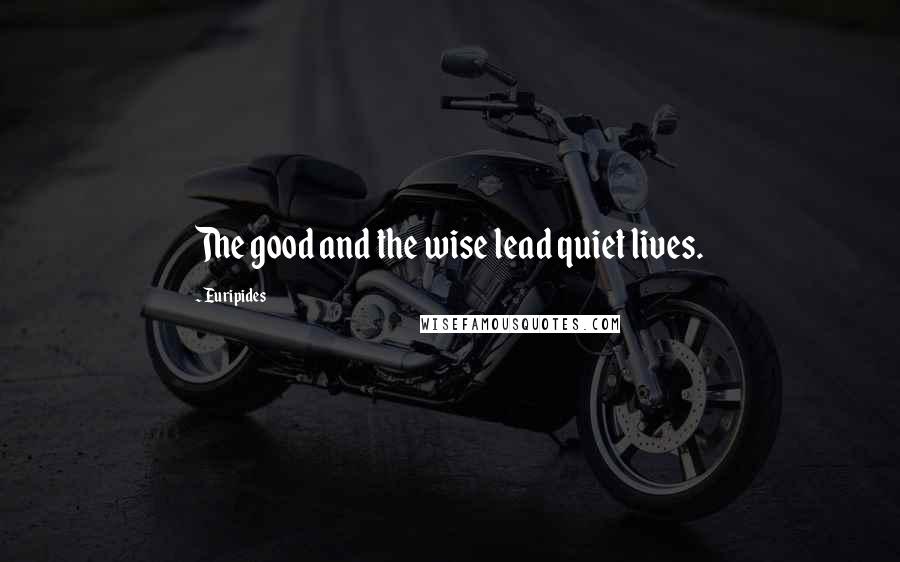 Euripides Quotes: The good and the wise lead quiet lives.