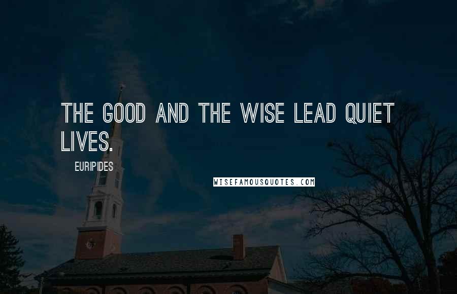 Euripides Quotes: The good and the wise lead quiet lives.