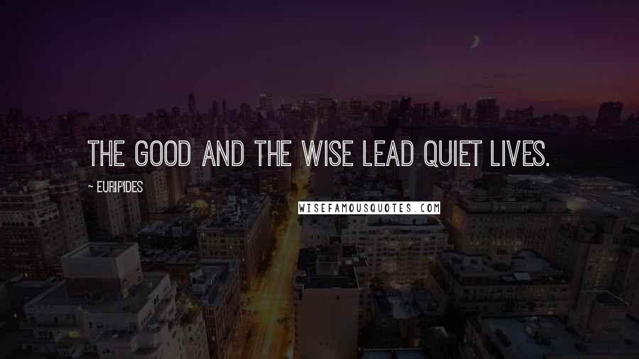 Euripides Quotes: The good and the wise lead quiet lives.