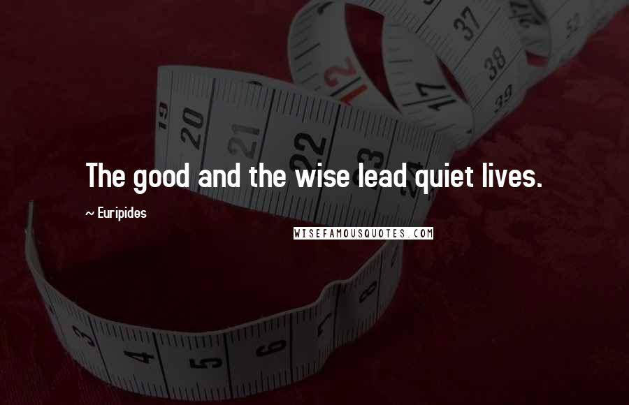 Euripides Quotes: The good and the wise lead quiet lives.