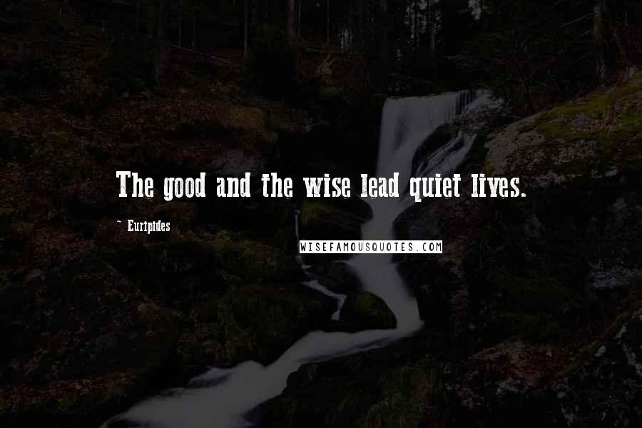 Euripides Quotes: The good and the wise lead quiet lives.