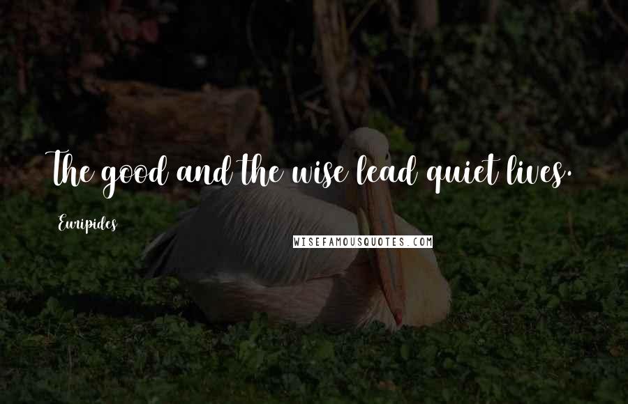 Euripides Quotes: The good and the wise lead quiet lives.