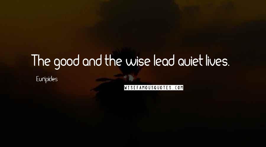 Euripides Quotes: The good and the wise lead quiet lives.