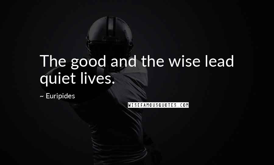 Euripides Quotes: The good and the wise lead quiet lives.