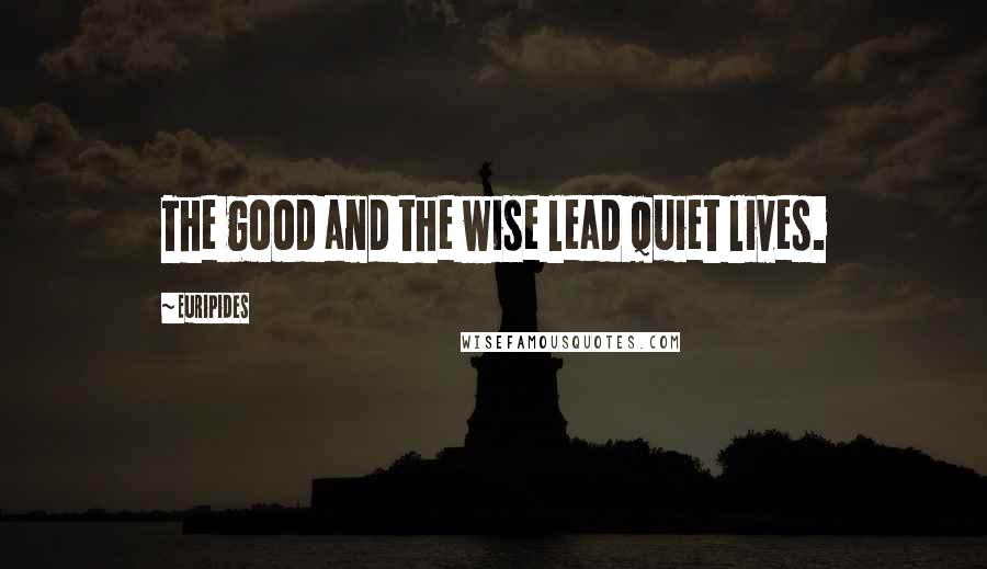 Euripides Quotes: The good and the wise lead quiet lives.