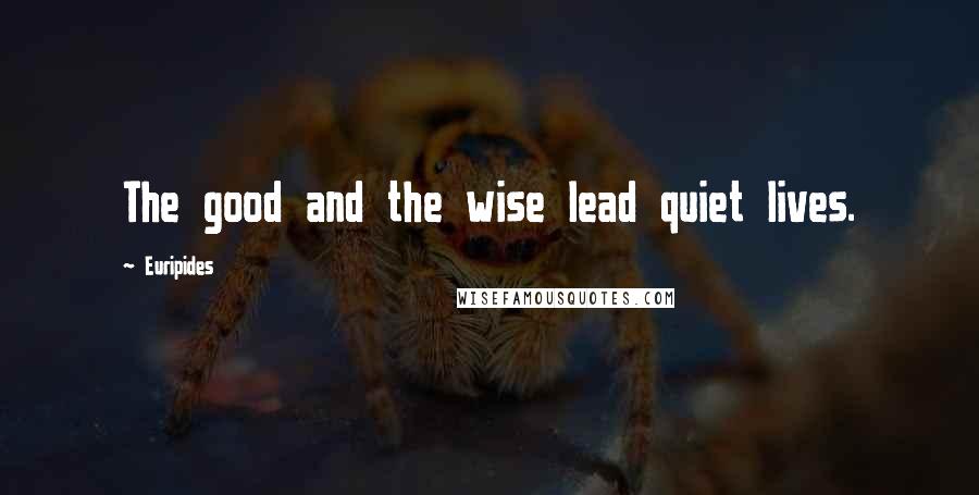 Euripides Quotes: The good and the wise lead quiet lives.