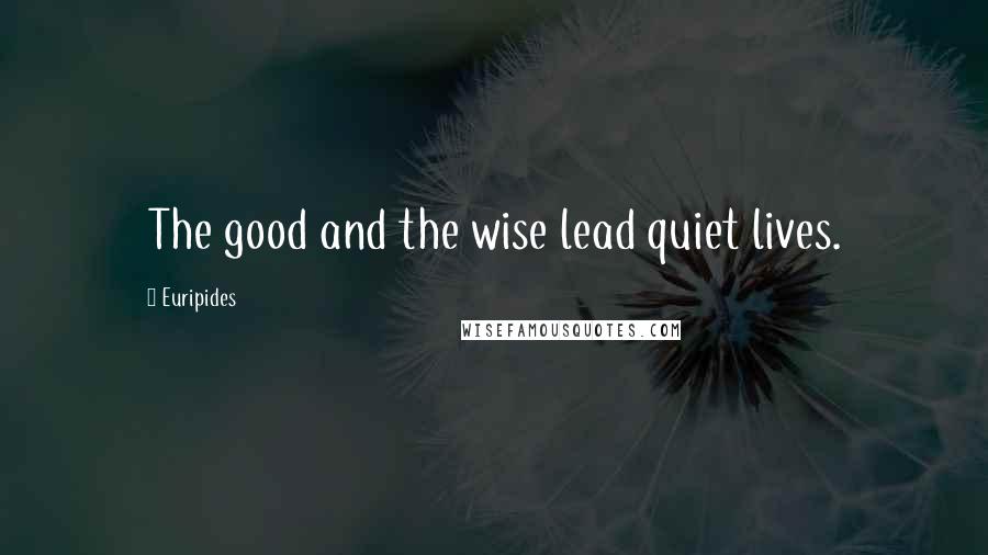 Euripides Quotes: The good and the wise lead quiet lives.