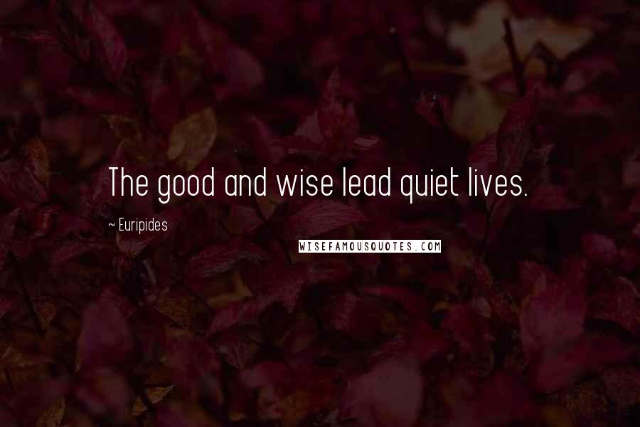 Euripides Quotes: The good and wise lead quiet lives.