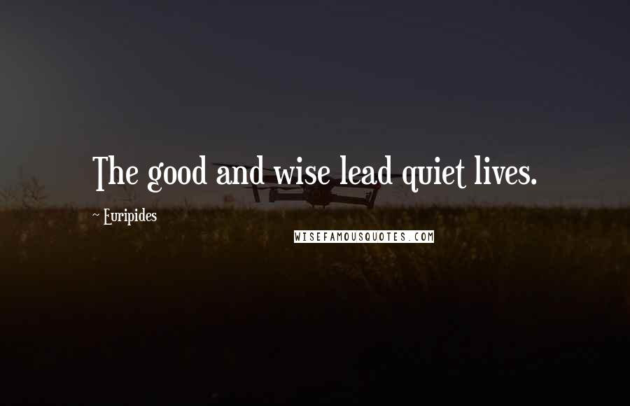 Euripides Quotes: The good and wise lead quiet lives.
