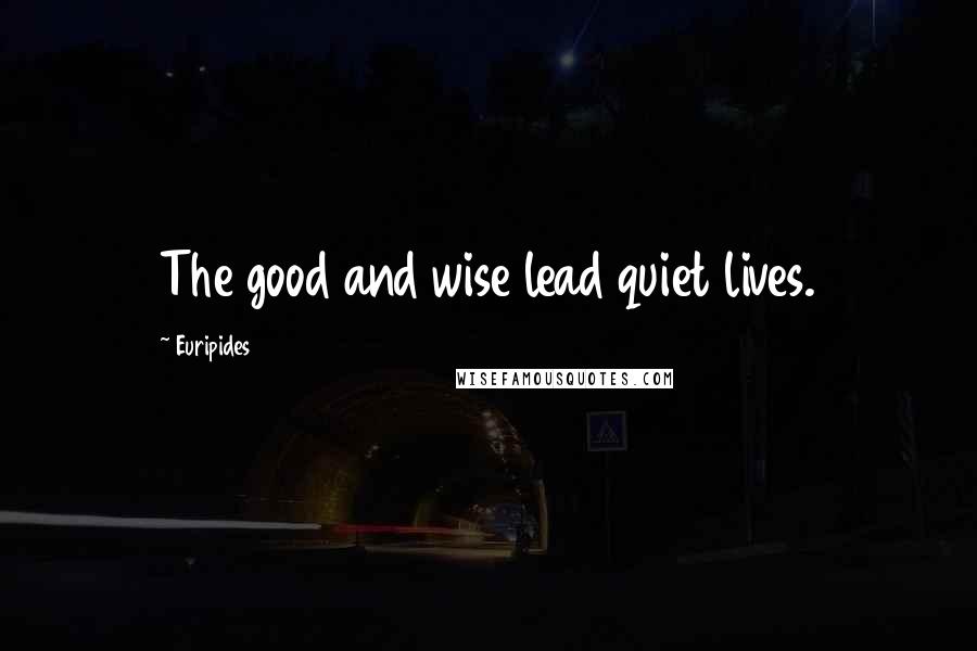 Euripides Quotes: The good and wise lead quiet lives.