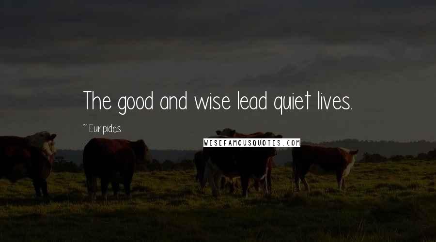Euripides Quotes: The good and wise lead quiet lives.