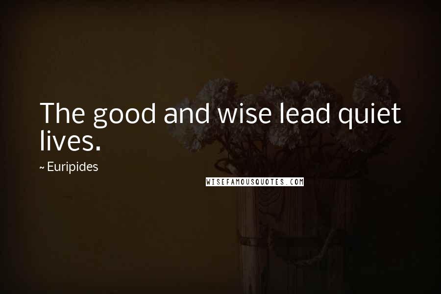 Euripides Quotes: The good and wise lead quiet lives.