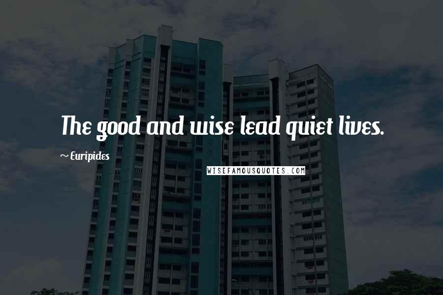 Euripides Quotes: The good and wise lead quiet lives.