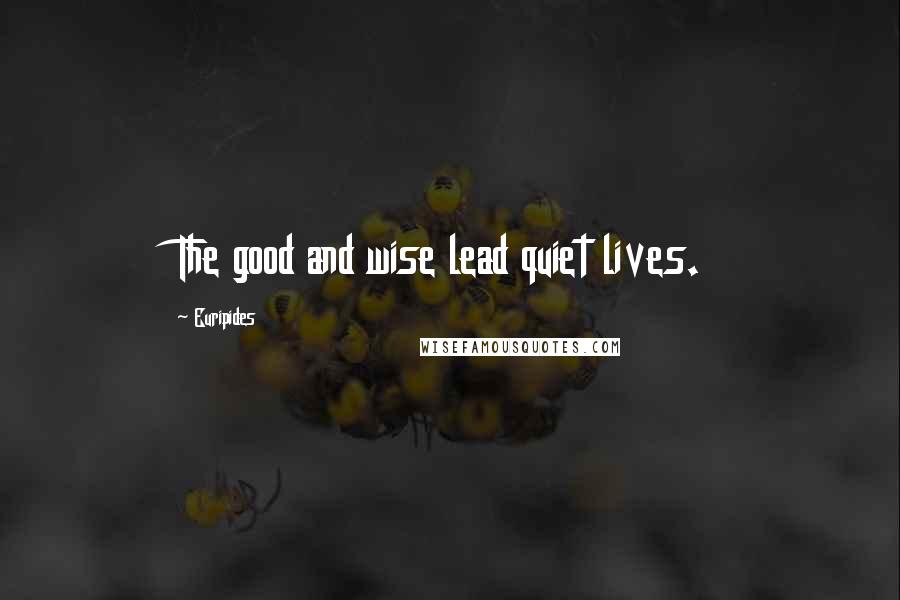 Euripides Quotes: The good and wise lead quiet lives.