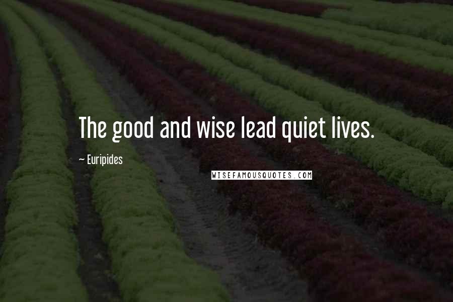 Euripides Quotes: The good and wise lead quiet lives.