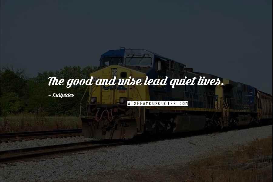 Euripides Quotes: The good and wise lead quiet lives.