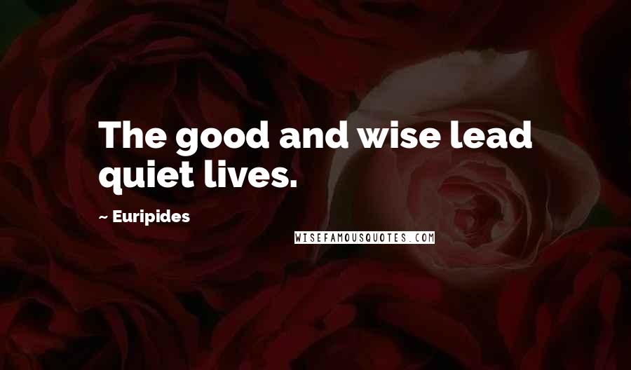 Euripides Quotes: The good and wise lead quiet lives.