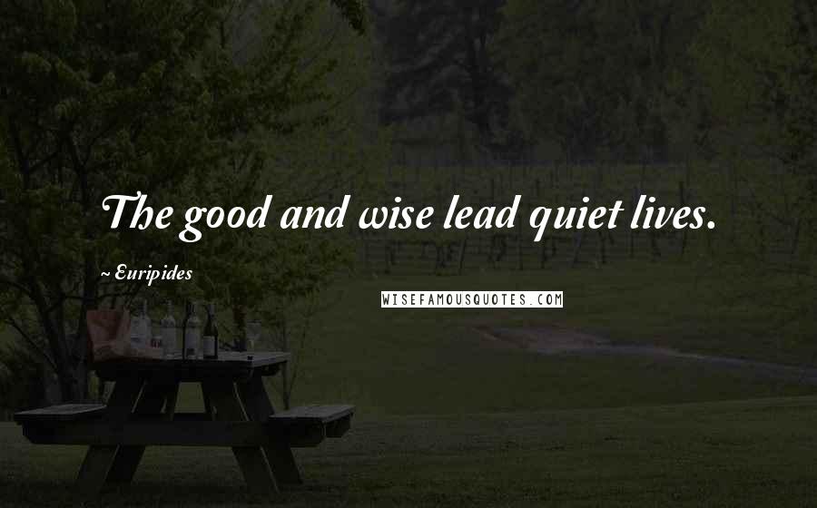 Euripides Quotes: The good and wise lead quiet lives.