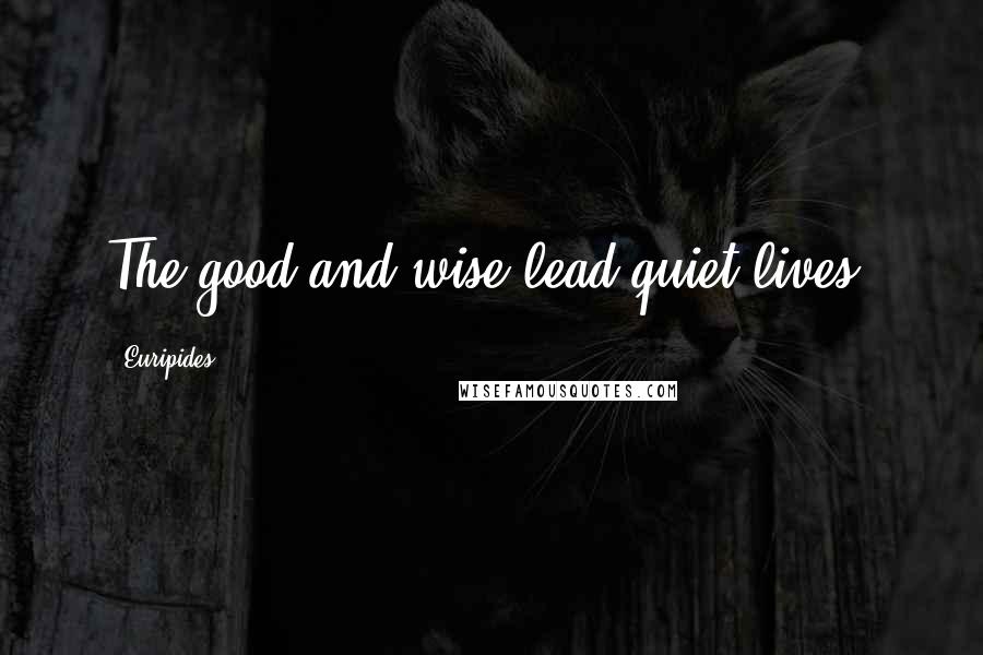 Euripides Quotes: The good and wise lead quiet lives.