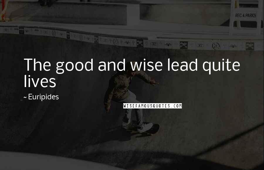 Euripides Quotes: The good and wise lead quite lives