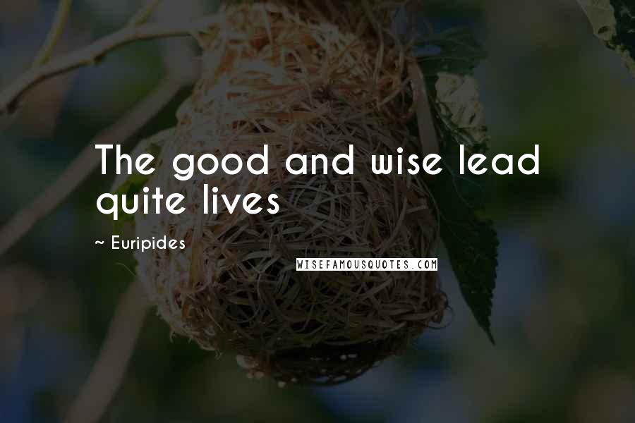 Euripides Quotes: The good and wise lead quite lives