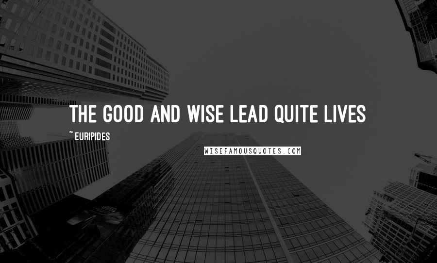 Euripides Quotes: The good and wise lead quite lives