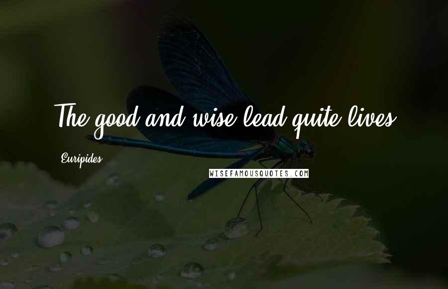 Euripides Quotes: The good and wise lead quite lives