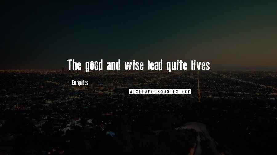 Euripides Quotes: The good and wise lead quite lives