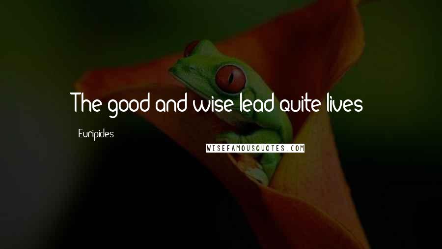 Euripides Quotes: The good and wise lead quite lives