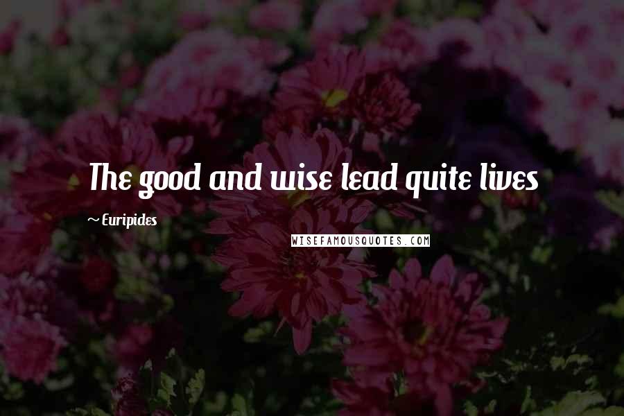 Euripides Quotes: The good and wise lead quite lives