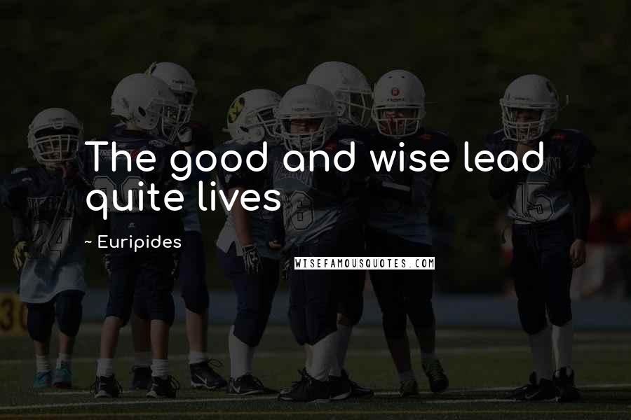 Euripides Quotes: The good and wise lead quite lives