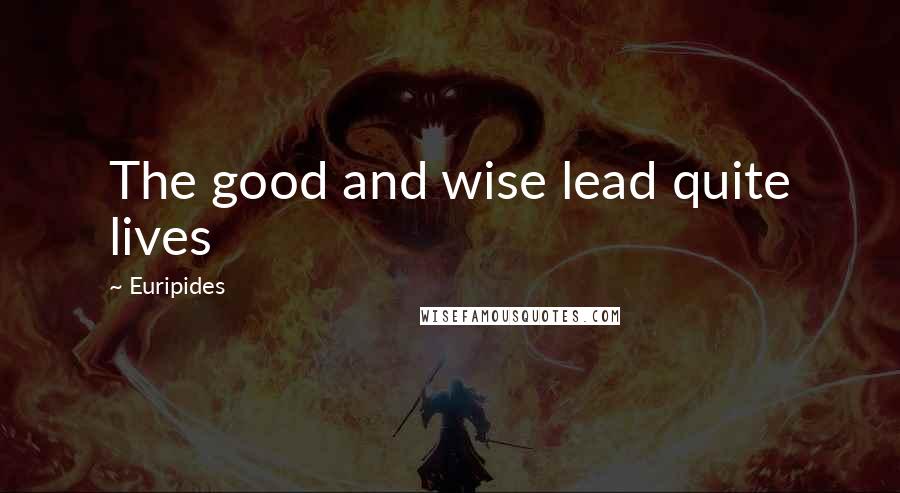 Euripides Quotes: The good and wise lead quite lives
