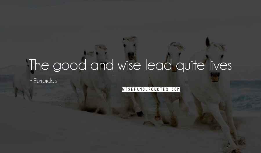 Euripides Quotes: The good and wise lead quite lives