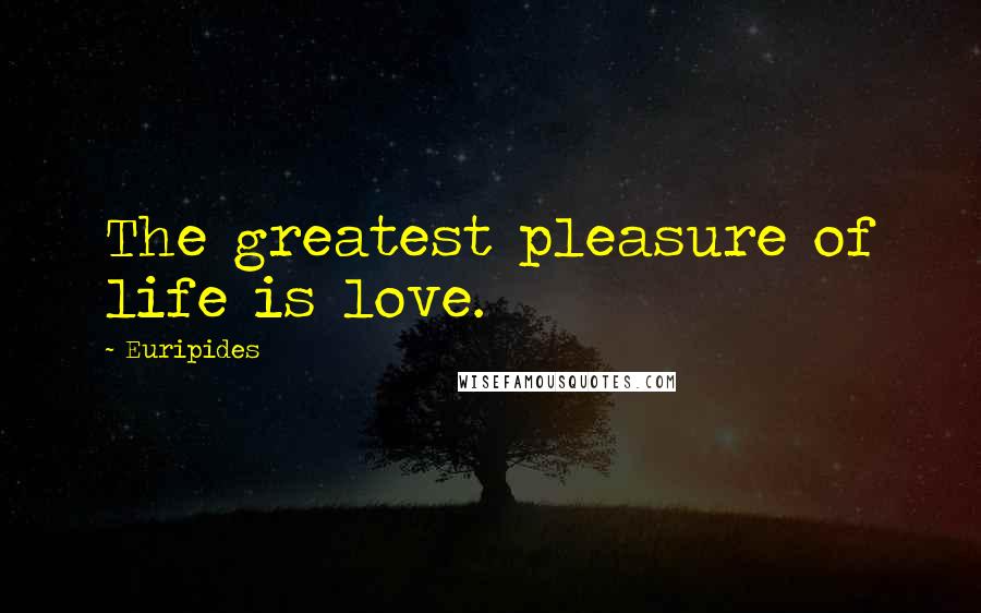 Euripides Quotes: The greatest pleasure of life is love.