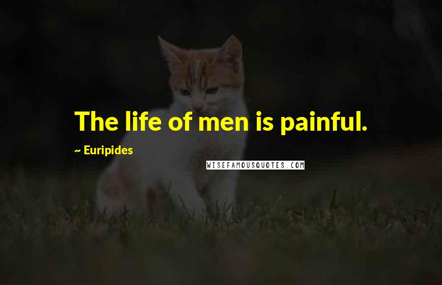 Euripides Quotes: The life of men is painful.