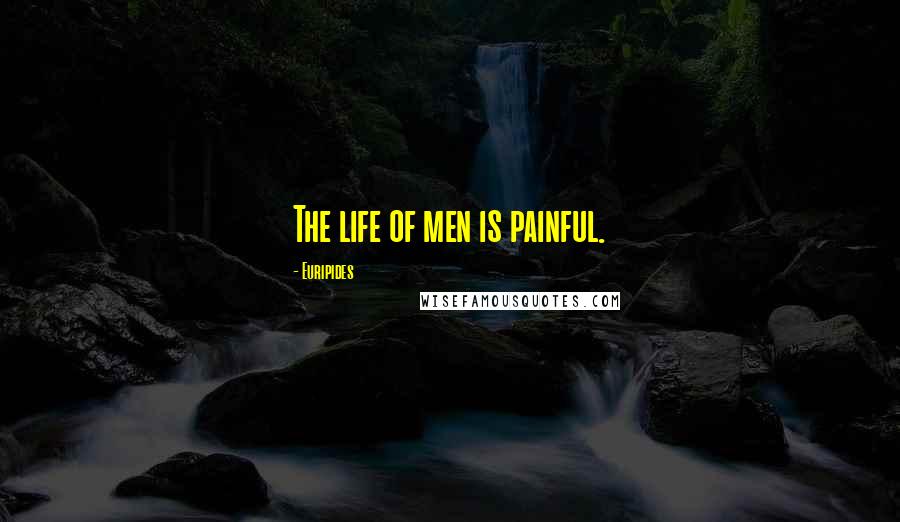 Euripides Quotes: The life of men is painful.