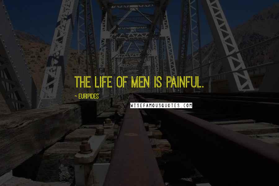 Euripides Quotes: The life of men is painful.