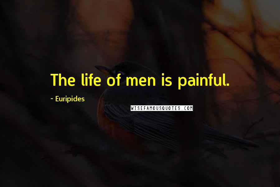 Euripides Quotes: The life of men is painful.