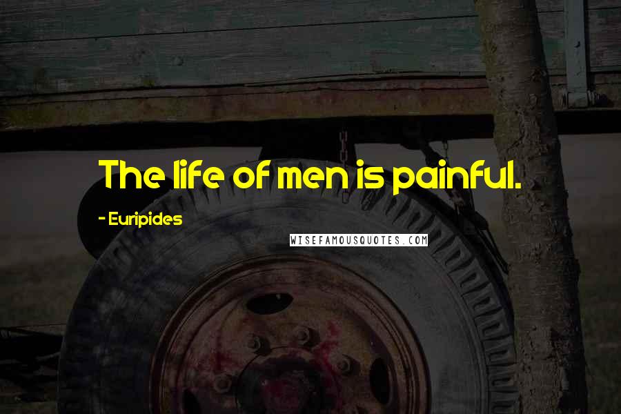 Euripides Quotes: The life of men is painful.