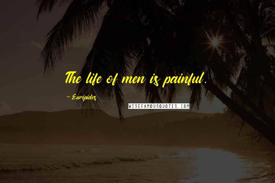 Euripides Quotes: The life of men is painful.