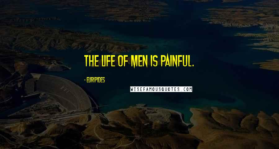 Euripides Quotes: The life of men is painful.