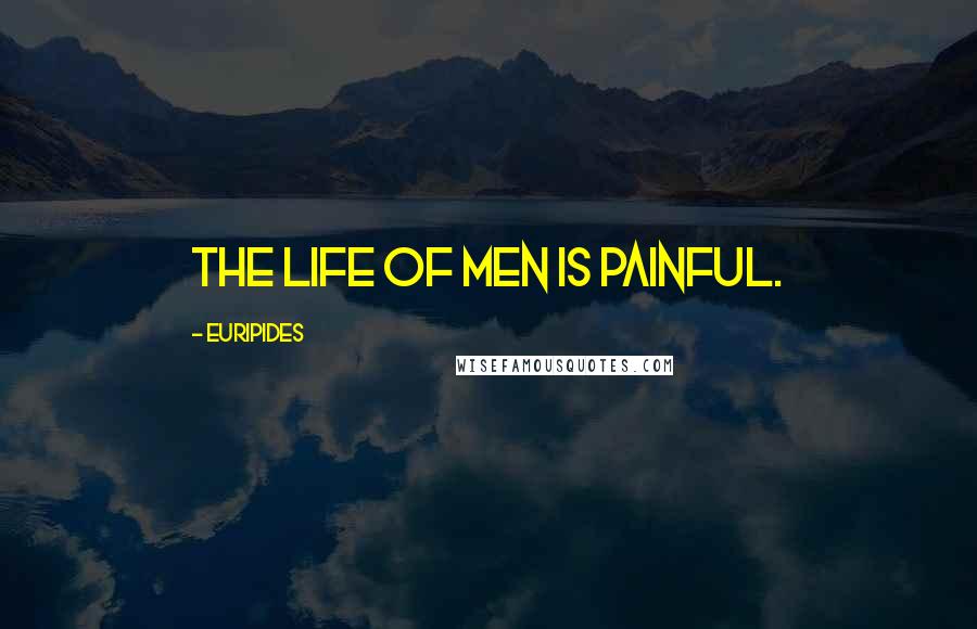 Euripides Quotes: The life of men is painful.