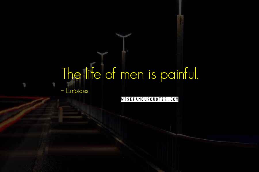 Euripides Quotes: The life of men is painful.