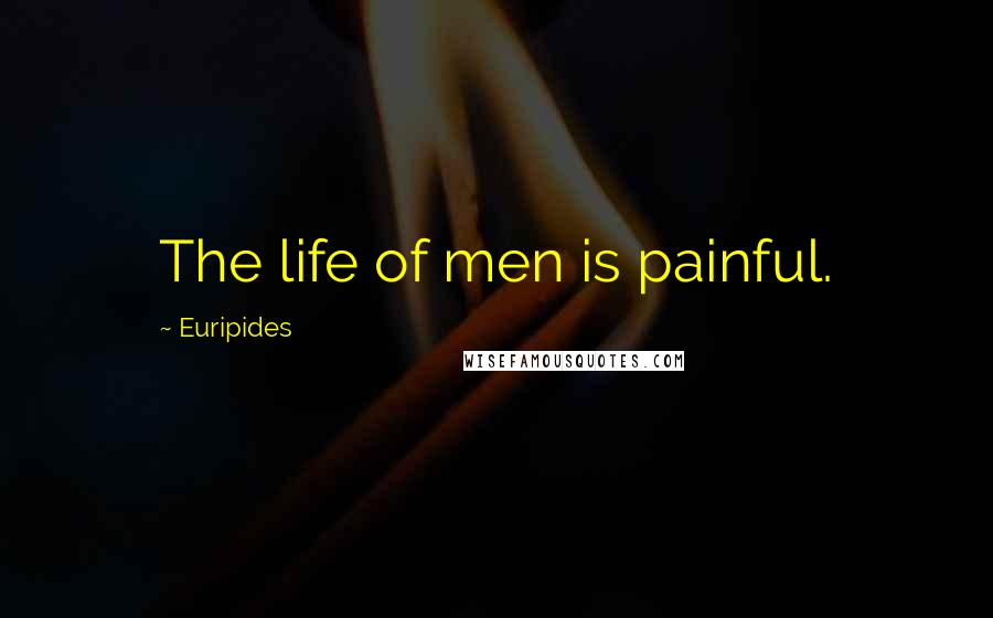 Euripides Quotes: The life of men is painful.