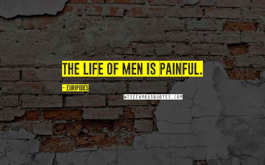 Euripides Quotes: The life of men is painful.