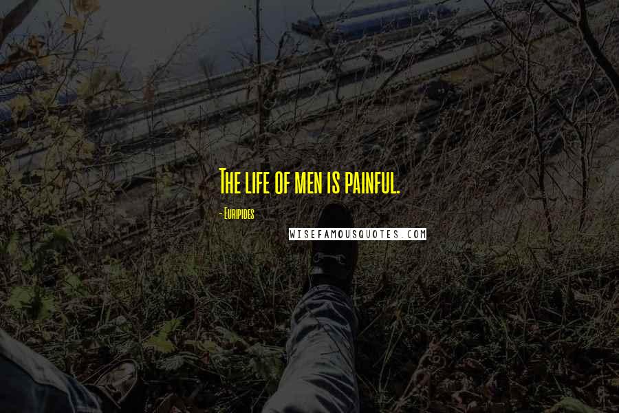 Euripides Quotes: The life of men is painful.