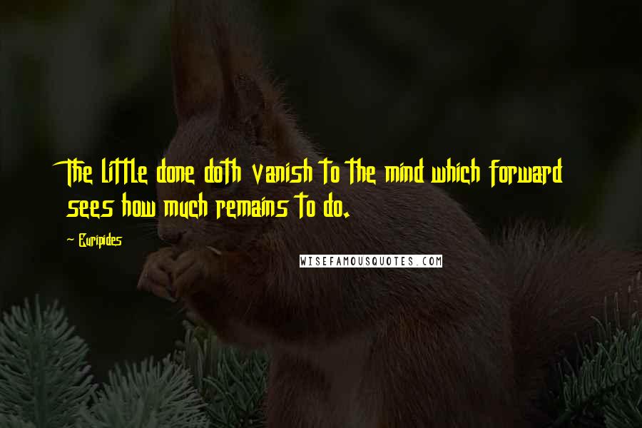 Euripides Quotes: The little done doth vanish to the mind which forward sees how much remains to do.